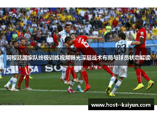 阿根廷国家队终极训练视频曝光深层战术布局与球员状态解读
